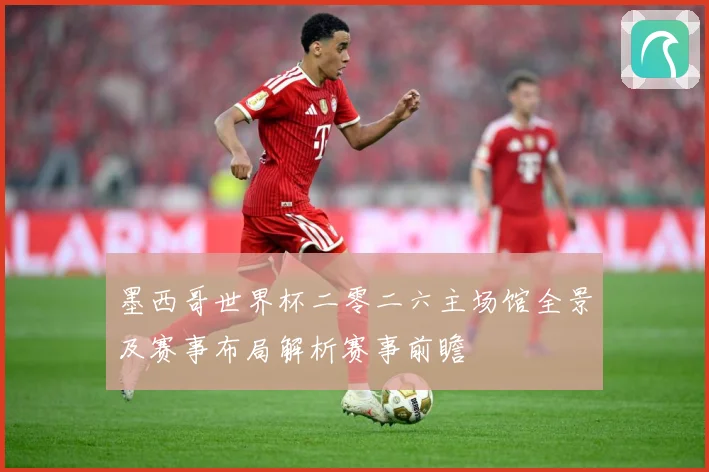 墨西哥世界杯二零二六主场馆全景及赛事布局解析赛事前瞻