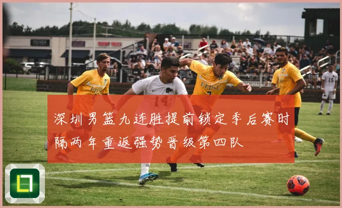 深圳男篮九连胜提前锁定季后赛时隔两年重返强势晋级第四队