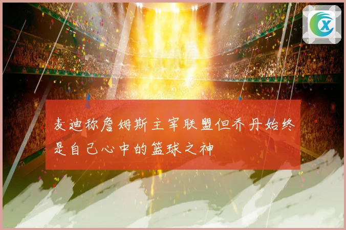 麦迪称詹姆斯主宰联盟但乔丹始终是自己心中的篮球之神