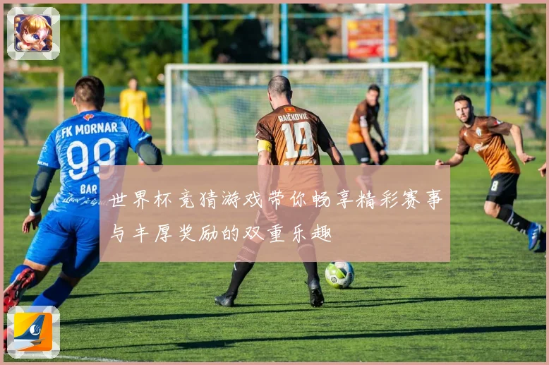 世界杯竞猜游戏带你畅享精彩赛事与丰厚奖励的双重乐趣