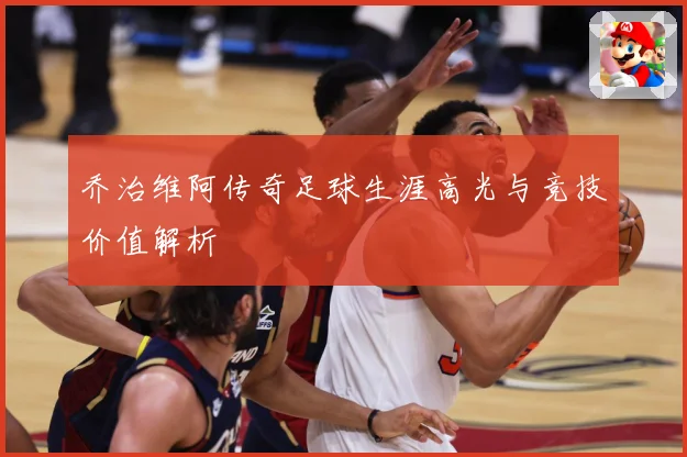 乔治维阿传奇足球生涯高光与竞技价值解析