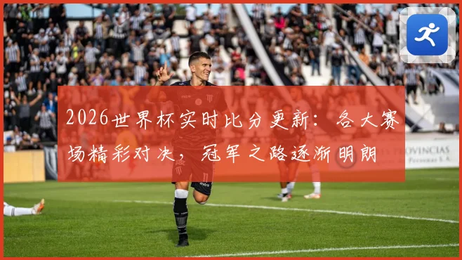 2026世界杯实时比分更新：各大赛场精彩对决，冠军之路逐渐明朗