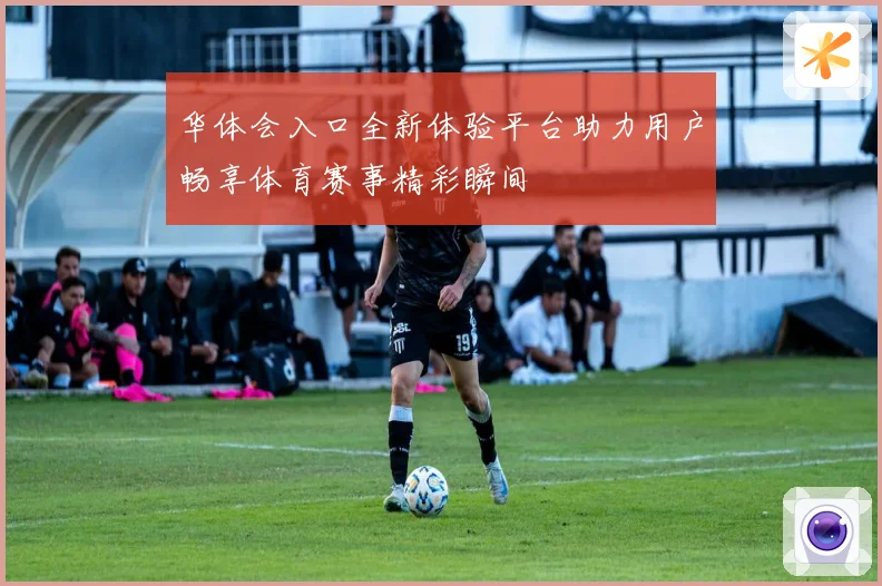 华体会入口全新体验平台助力用户畅享体育赛事精彩瞬间