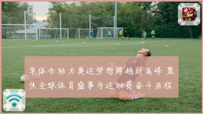 华体会助力奥运梦想跨越新高峰 聚焦全球体育盛事与运动员奋斗历程