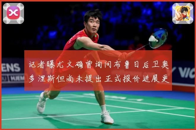 记者曝尤文确曾询问布鲁日后卫奥多涅斯但尚未提出正式报价进展更战术观察