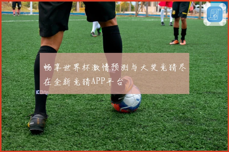 畅享世界杯激情预测与大奖竞猜尽在全新竞猜APP平台