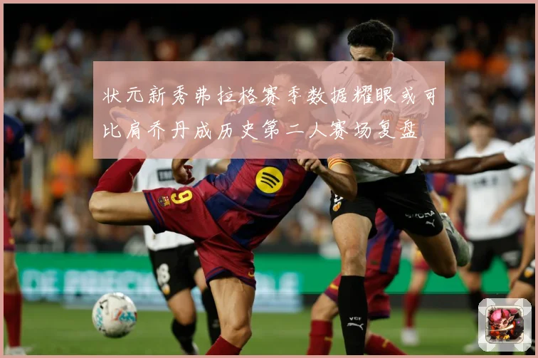 状元新秀弗拉格赛季数据耀眼或可比肩乔丹成历史第二人赛场复盘