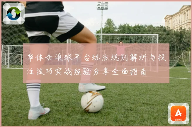 华体会滚球平台玩法规则解析与投注技巧实战经验分享全面指南