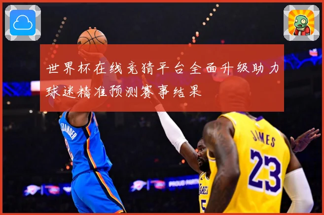 世界杯在线竞猜平台全面升级助力球迷精准预测赛事结果