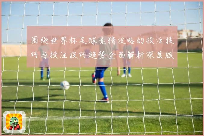 围绕世界杯足球竞猜攻略的投注技巧与投注技巧趋势全面解析深度版