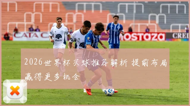 2026世界杯买球推荐解析 提前布局赢得更多机会