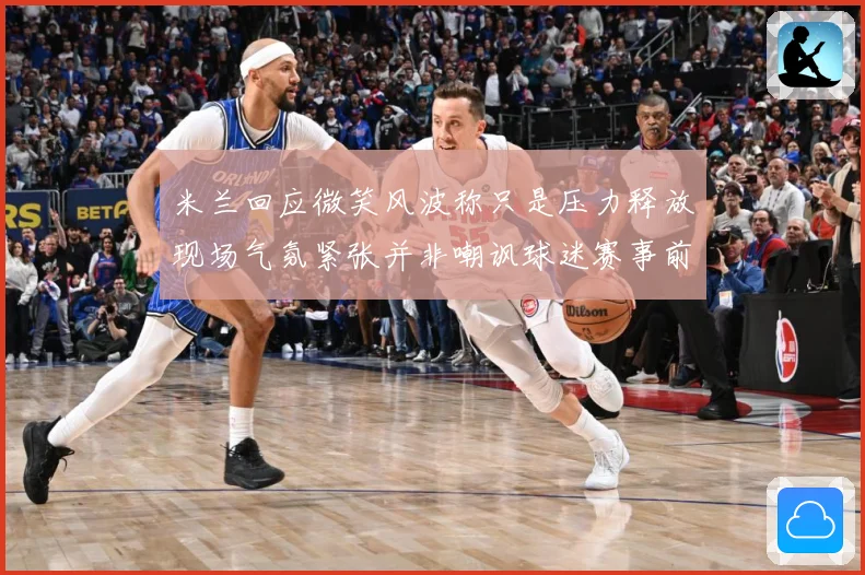 米兰回应微笑风波称只是压力释放现场气氛紧张并非嘲讽球迷赛事前瞻