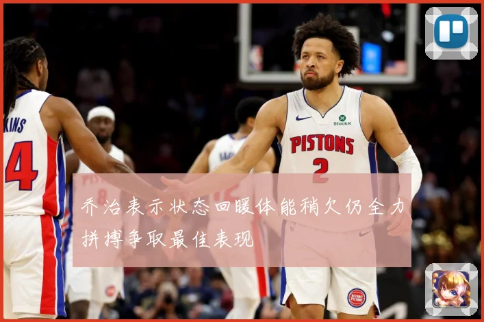 乔治表示状态回暖体能稍欠仍全力拼搏争取最佳表现