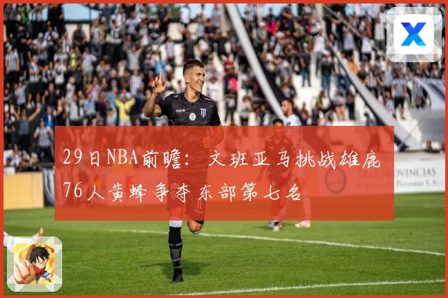 29日NBA前瞻：文班亚马挑战雄鹿 76人黄蜂争夺东部第七名