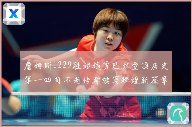 詹姆斯1229胜超越贾巴尔登顶历史第一四旬不老传奇续写辉煌新篇章