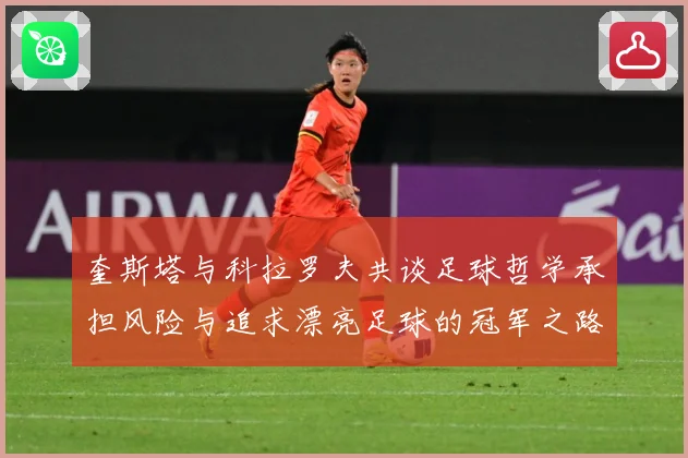 奎斯塔与科拉罗夫共谈足球哲学承担风险与追求漂亮足球的冠军之路数据研判