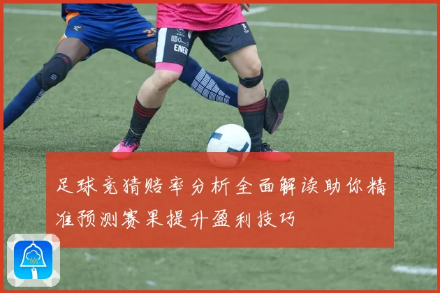足球竞猜赔率分析全面解读助你精准预测赛果提升盈利技巧