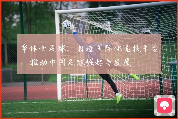 华体会足球：打造国际化竞技平台，推动中国足球崛起与发展