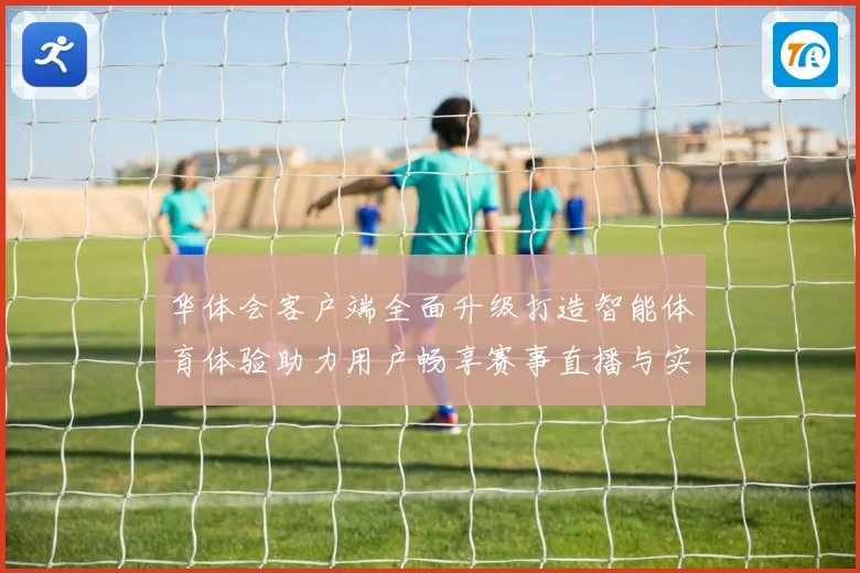 华体会客户端全面升级打造智能体育体验助力用户畅享赛事直播与实时数据