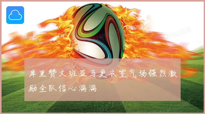 库里赞文班亚马更衣室气场强烈激励全队信心满满