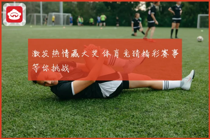激发热情赢大奖 体育竞猜精彩赛事等你挑战
