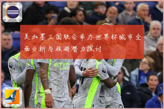美加墨三国联合举办世界杯城市全面分析与旅游潜力探讨