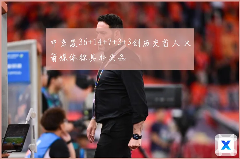 申京轰36+14+7+3+3创历史首人 火箭媒体称其非卖品