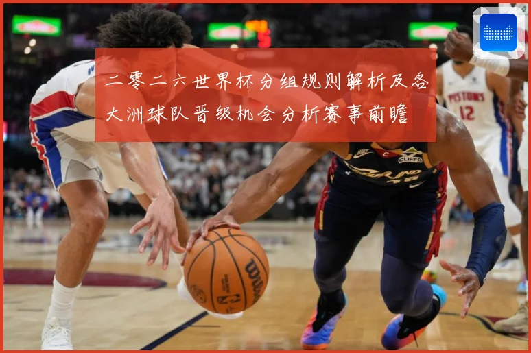 二零二六世界杯分组规则解析及各大洲球队晋级机会分析赛事前瞻