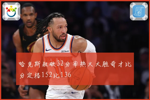 哈克斯狂砍32分率热火大胜奇才比分定格152比136