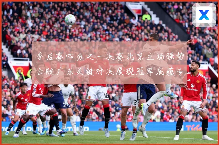 季后赛四分之一决赛北京主场强势击败广东关键对决展现冠军底蕴专题观察