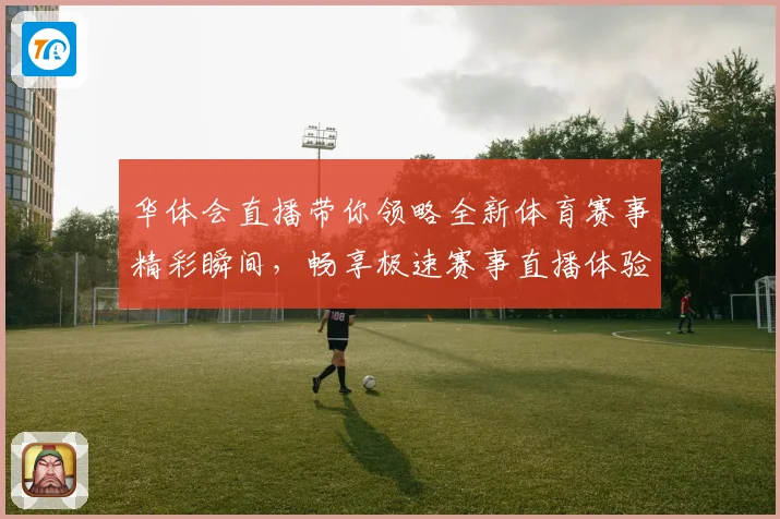 华体会直播带你领略全新体育赛事精彩瞬间，畅享极速赛事直播体验