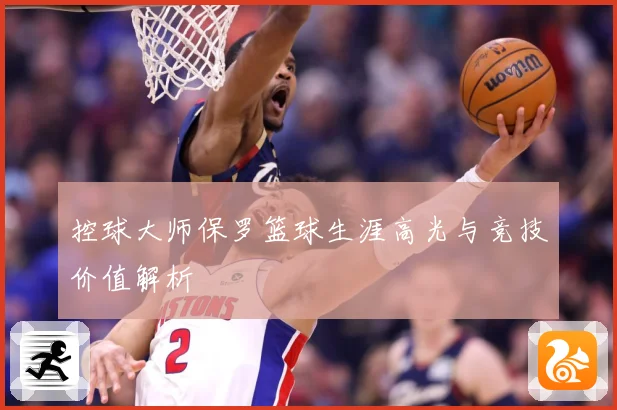 控球大师保罗篮球生涯高光与竞技价值解析