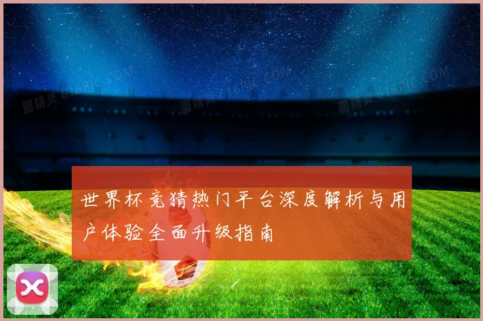 世界杯竞猜热门平台深度解析与用户体验全面升级指南