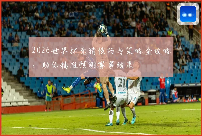 2026世界杯竞猜技巧与策略全攻略，助你精准预测赛事结果