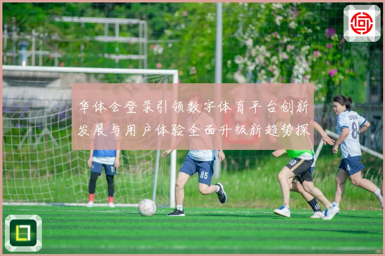 华体会登录引领数字体育平台创新发展与用户体验全面升级新趋势探索