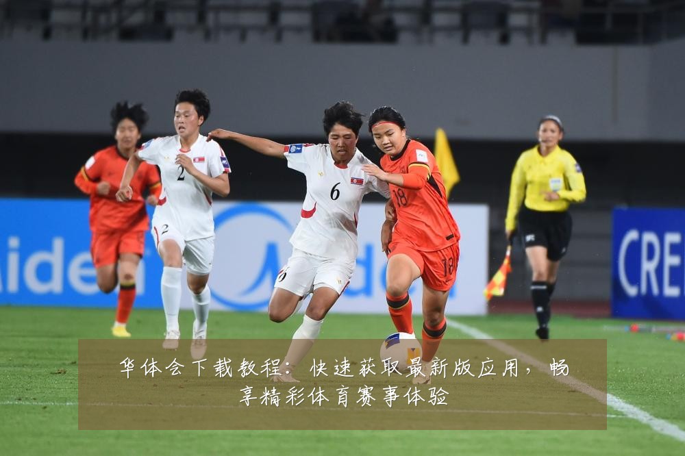 华体会下载教程：快速获取最新版应用，畅享精彩体育赛事体验