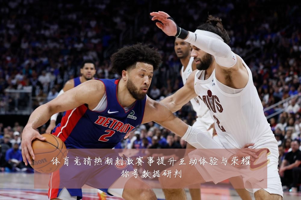 体育竞猜热潮刺激赛事提升互动体验与荣耀称号数据研判