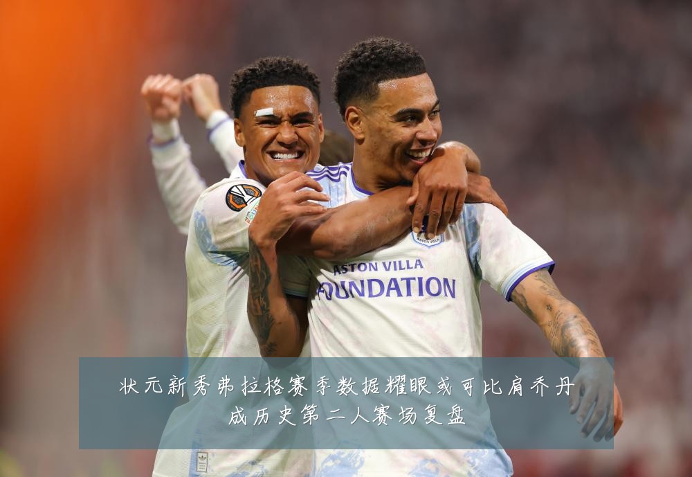 状元新秀弗拉格赛季数据耀眼或可比肩乔丹成历史第二人赛场复盘