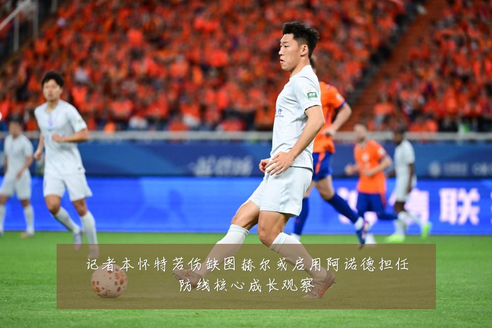 记者本怀特若伤缺图赫尔或启用阿诺德担任防线核心成长观察