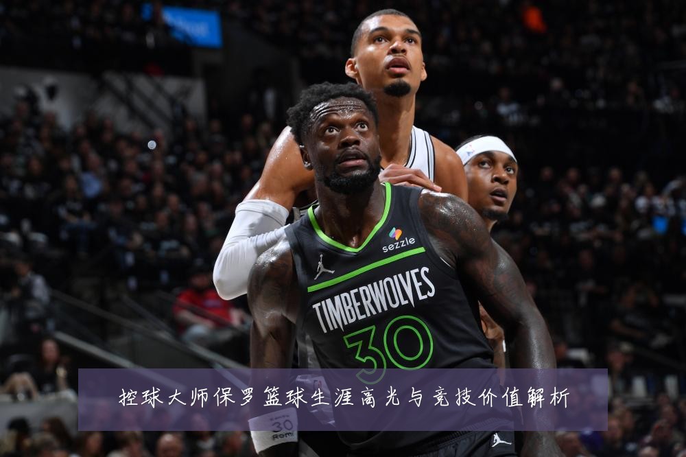 控球大师保罗篮球生涯高光与竞技价值解析